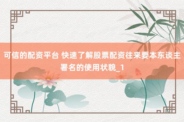 可信的配资平台 快速了解股票配资往来要本东谈主署名的使用状貌_1