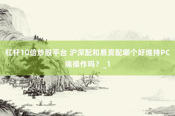 杠杆10倍炒股平台 沪深配和易资配哪个好维持PC端操作吗？_1