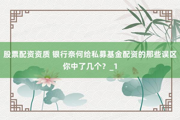 股票配资资质 银行奈何给私募基金配资的那些误区你中了几个？_1