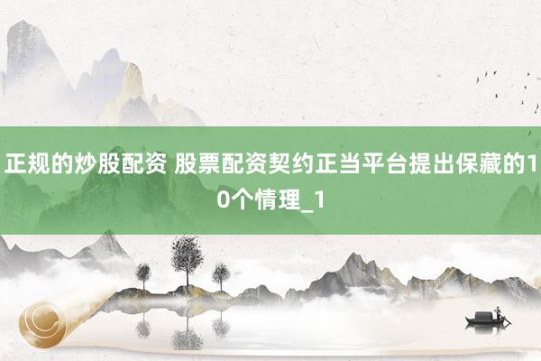 正规的炒股配资 股票配资契约正当平台提出保藏的10个情理_1