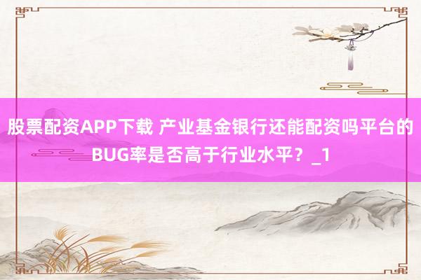 股票配资APP下载 产业基金银行还能配资吗平台的BUG率是否高于行业水平？_1