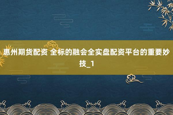 惠州期货配资 全标的融会全实盘配资平台的重要妙技_1