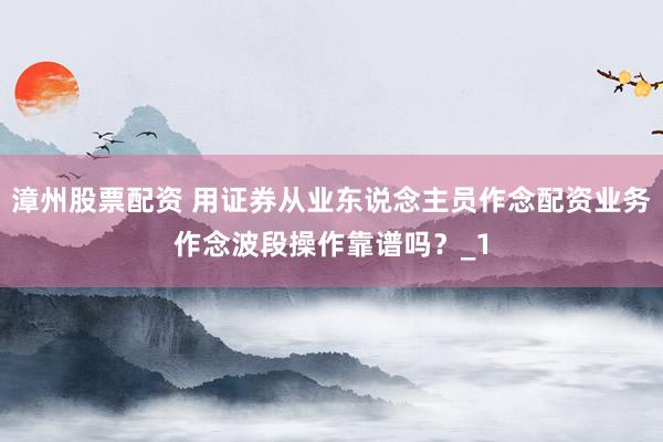漳州股票配资 用证券从业东说念主员作念配资业务作念波段操作靠谱吗？_1