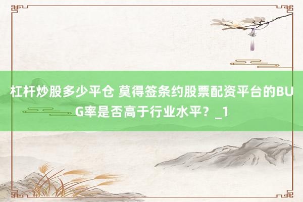杠杆炒股多少平仓 莫得签条约股票配资平台的BUG率是否高于行业水平？_1