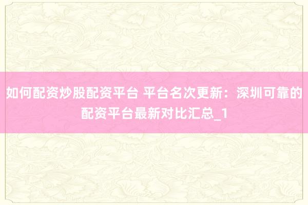 如何配资炒股配资平台 平台名次更新：深圳可靠的配资平台最新对比汇总_1