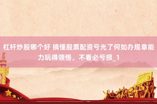 杠杆炒股哪个好 搞懂股票配资亏光了何如办规章能力玩得领悟，不看必亏损_1