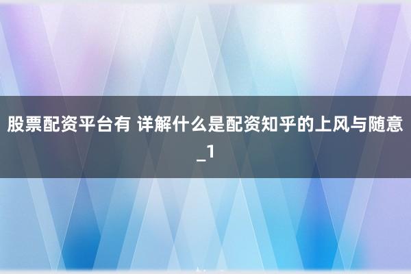 股票配资平台有 详解什么是配资知乎的上风与随意_1