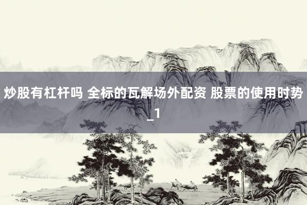 炒股有杠杆吗 全标的瓦解场外配资 股票的使用时势_1