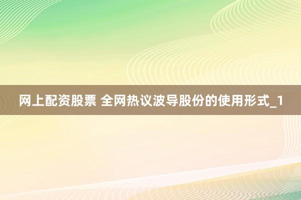 网上配资股票 全网热议波导股份的使用形式_1