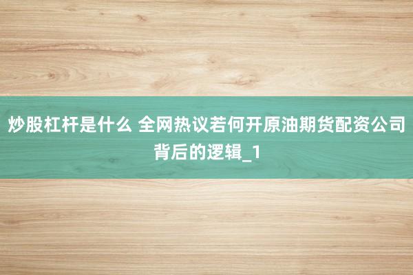 炒股杠杆是什么 全网热议若何开原油期货配资公司背后的逻辑_1