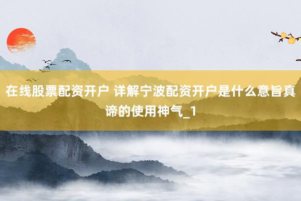 在线股票配资开户 详解宁波配资开户是什么意旨真谛的使用神气_1
