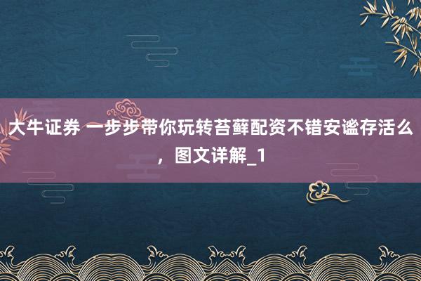 大牛证券 一步步带你玩转苔藓配资不错安谧存活么，图文详解_1