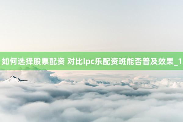 如何选择股票配资 对比lpc乐配资斑能否普及效果_1