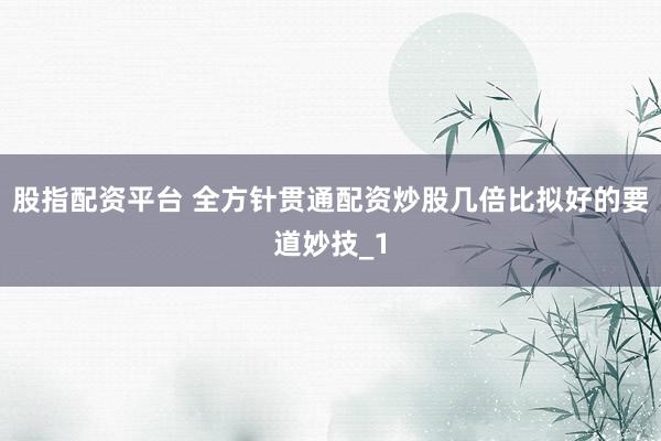 股指配资平台 全方针贯通配资炒股几倍比拟好的要道妙技_1